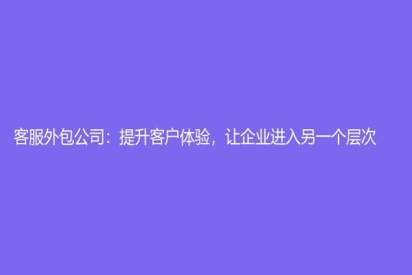 客服外包公司：提升客户体验，让企业进入另一个层次