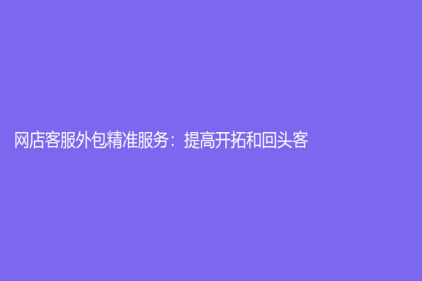 网店客服外包精准服务：提高开拓和回头客