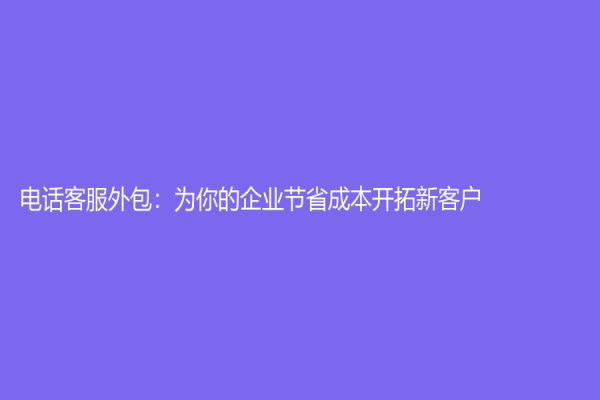 电话客服外包：为你的企业节省成本开拓新客户