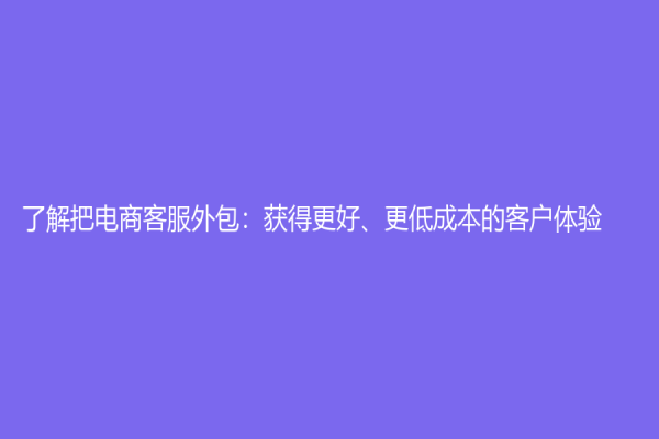 了解把电商客服外包：获得更好、更低成本的客户体验