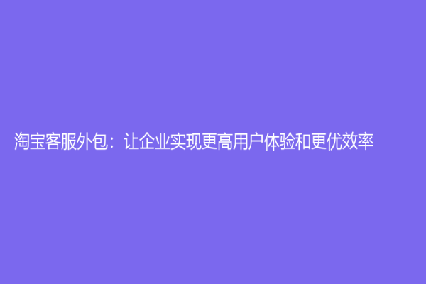 淘宝客服外包：让企业实现更高用户体验和更优效率