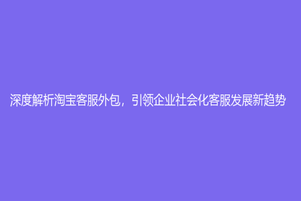深度解析淘宝客服外包，引领企业社会化客服发展新趋势