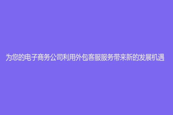 为您的电子商务公司利用外包客服服务带来新的发展机遇