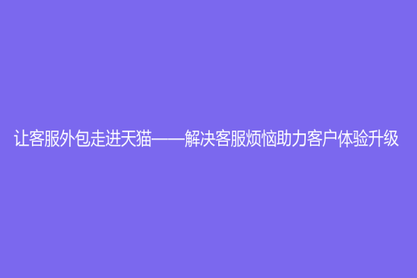 让客服外包走进天猫——解决客服烦恼助力客户体验升级