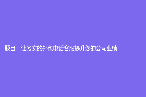 题目：让务实的外包电话客服提升您的公司业绩