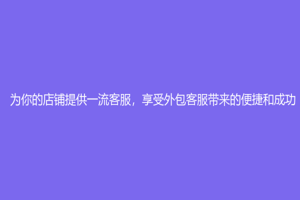 为你的店铺提供一流客服，享受外包客服带来的便捷和成功