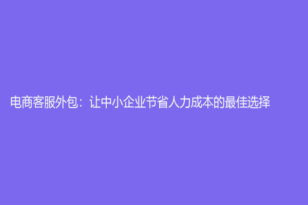 电商客服外包：让中小企业节省人力成本的最佳选择