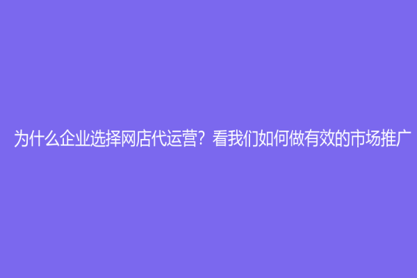 为什么企业选择网店代运营？看我们如何做有效的市场推广！
