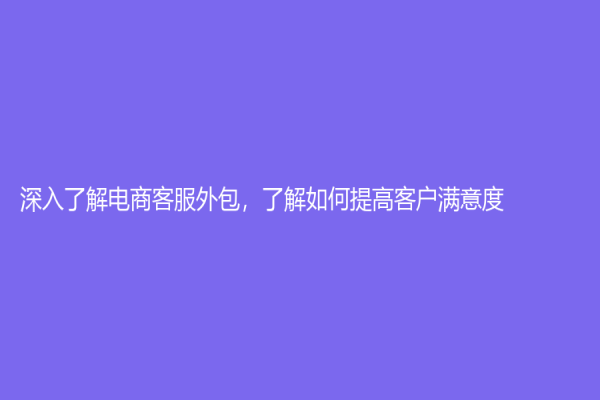深入了解电商客服外包，了解如何提高客户满意度