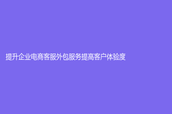 提升企业电商客服外包服务提高客户体验度