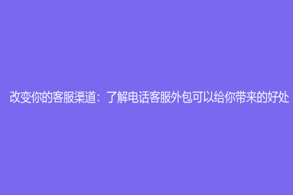 改变你的客服渠道：了解电话客服外包可以给你带来的好处