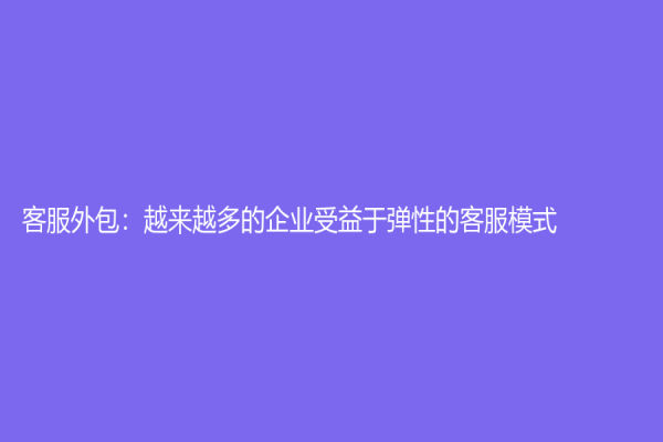 客服外包：越来越多的企业受益于弹性的客服模式