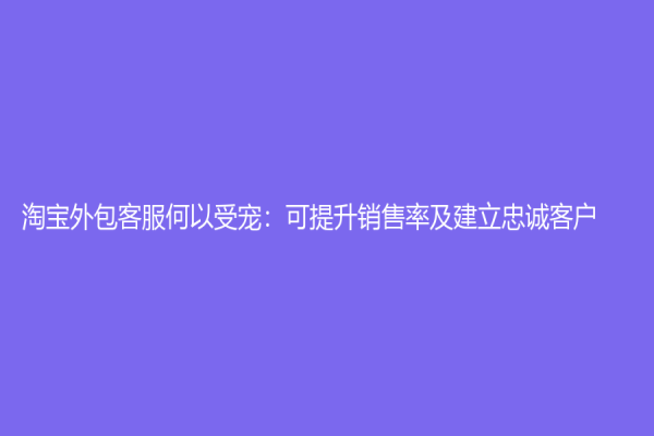 淘宝外包客服何以受宠：可提升销售率及建立忠诚客户