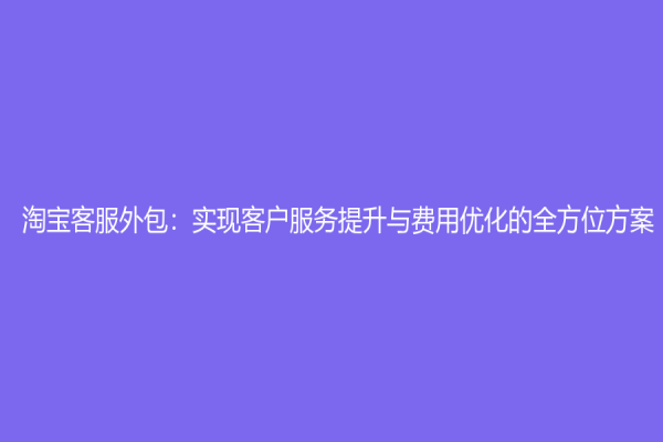 淘宝客服外包：实现客户服务提升与费用优化的全方位方案