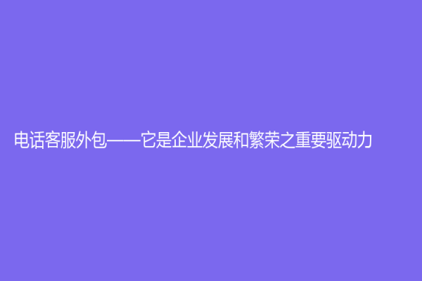 电话客服外包——它是企业发展和繁荣之重要驱动力