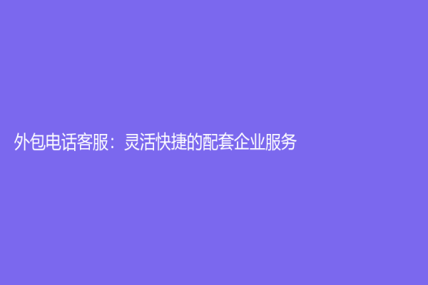 外包电话客服：灵活快捷的配套企业服务