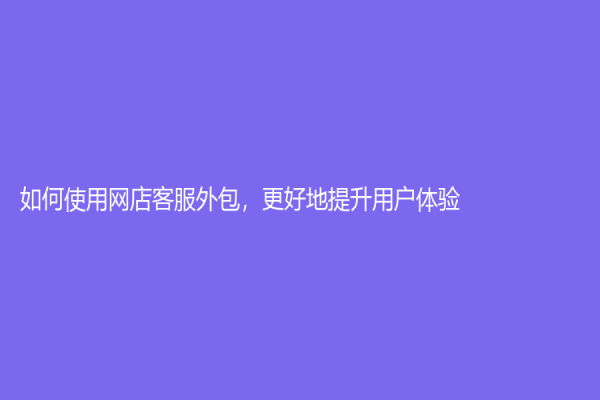 如何使用网店客服外包，更好地提升用户体验