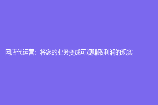 网店代运营：将您的业务变成可观赚取利润的现实