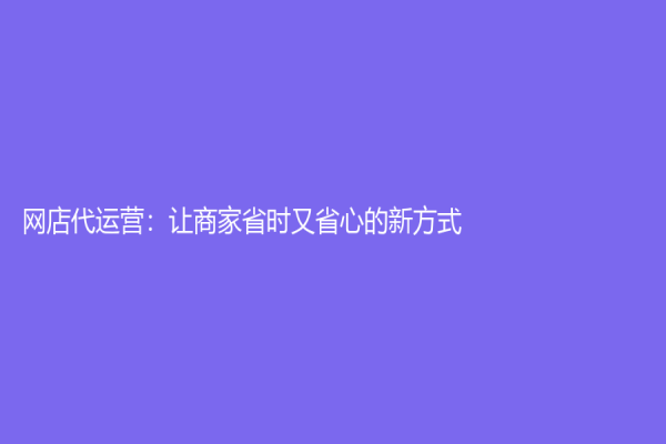网店代运营：让商家省时又省心的新方式