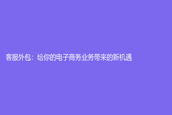 客服外包：给你的电子商务业务带来的新机遇