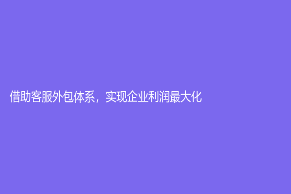 借助客服外包体系，实现企业利润最大化