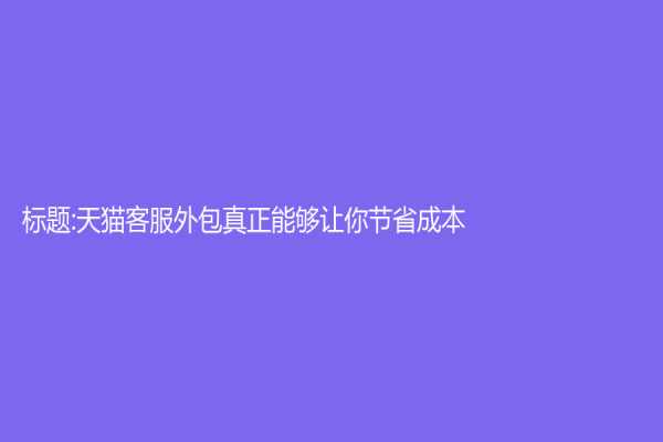 标题:天猫客服外包真正能够让你节省成本？