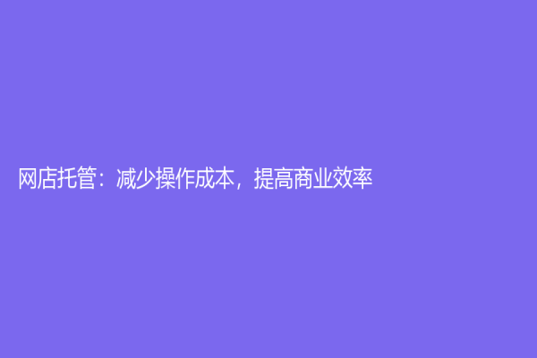 网店托管：减少操作成本，提高商业效率