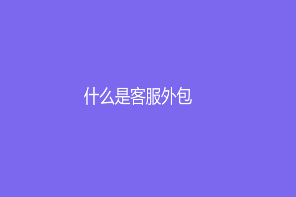 什么是客服外包？客服外包服务如何帮助企业实现高效增长