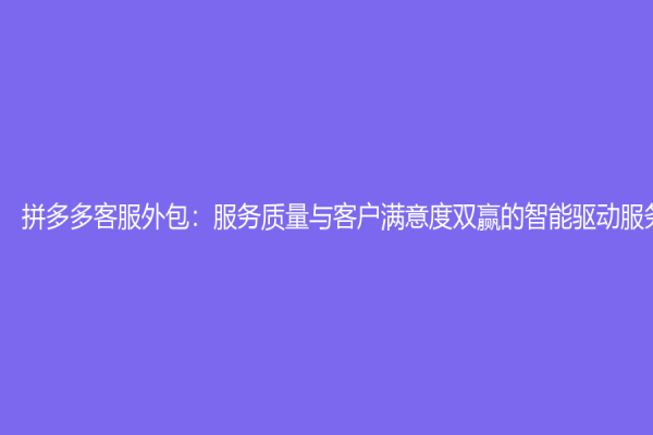 拼多多客服外包：服务质量与客户满意度双赢的智能驱动服务