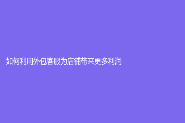 如何利用外包客服为店铺带来更多利润？