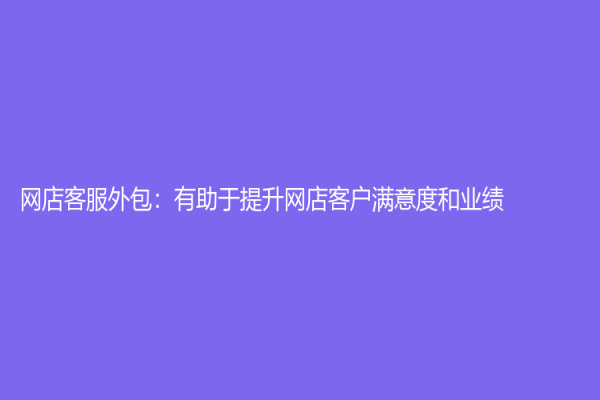 网店客服外包：有助于提升网店客户满意度和业绩