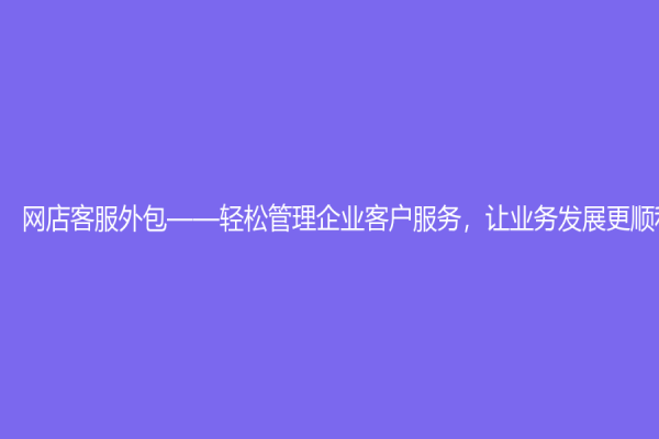 网店客服外包——轻松管理企业客户服务，让业务发展更顺利