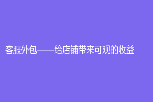 客服外包——给店铺带来可观的收益