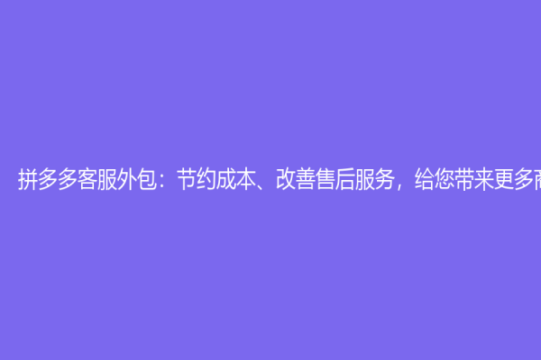 拼多多客服外包：节约成本、改善售后服务，给您带来更多商机