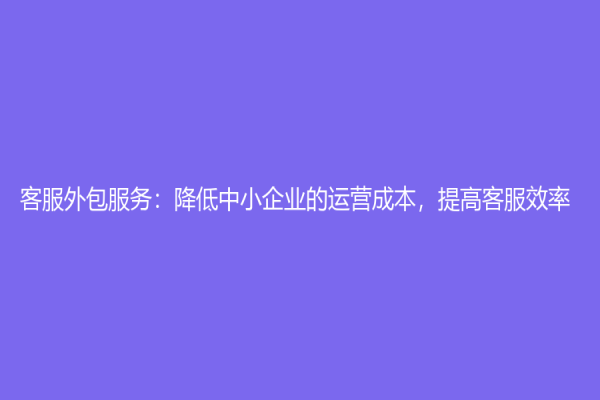 客服外包服务：降低中小企业的运营成本，提高客服效率