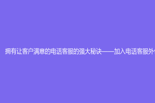 拥有让客户满意的电话客服的强大秘诀——加入电话客服外包