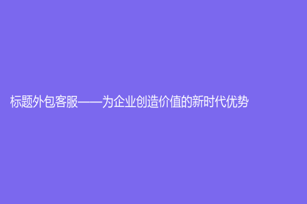 标题外包客服——为企业创造价值的新时代优势