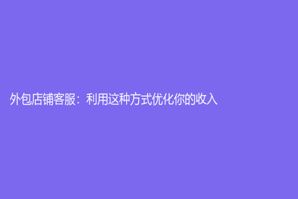 外包店铺客服：利用这种方式优化你的收入