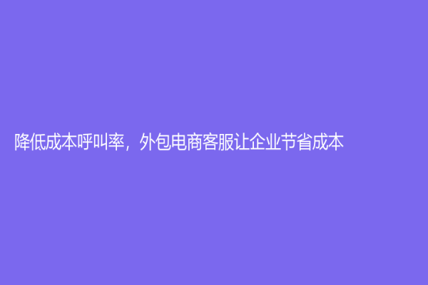降低成本呼叫率，外包电商客服让企业节省成本