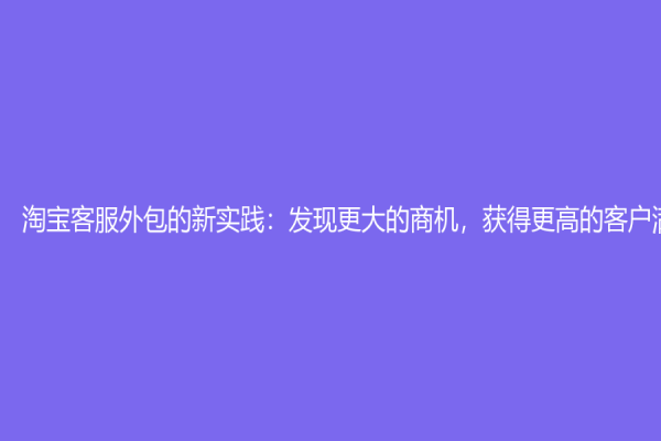 淘宝客服外包的新实践：发现更大的商机，获得更高的客户满意度