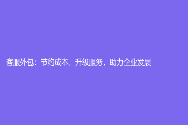 客服外包：节约成本，升级服务，助力企业发展