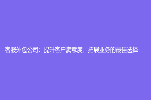 客服外包公司：提升客户满意度、拓展业务的最佳选择