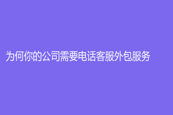 为何你的公司需要电话客服外包服务？