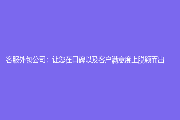 客服外包公司：让您在口碑以及客户满意度上脱颖而出