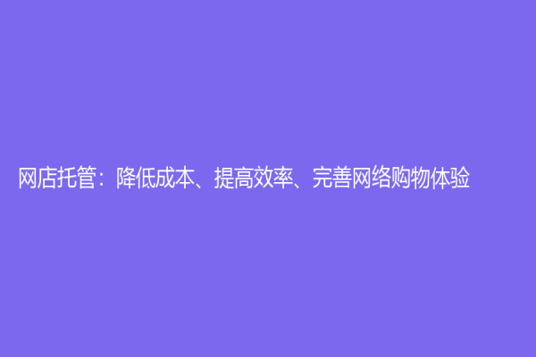 网店托管：降低成本、提高效率、完善网络购物体验