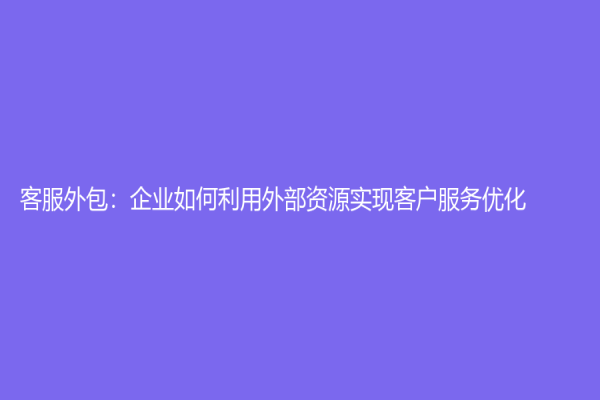 客服外包：企业如何利用外部资源实现客户服务优化