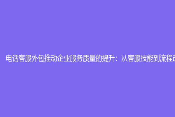 电话客服外包推动企业服务质量的提升：从客服技能到流程改进