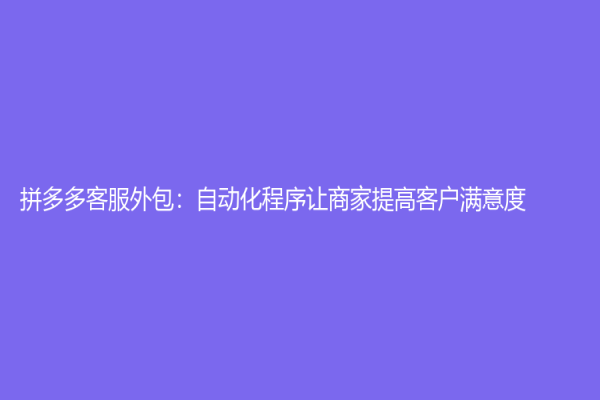 拼多多客服外包：自动化程序让商家提高客户满意度