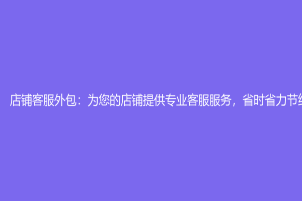 店铺客服外包：为您的店铺提供专业客服服务，省时省力节约成本！