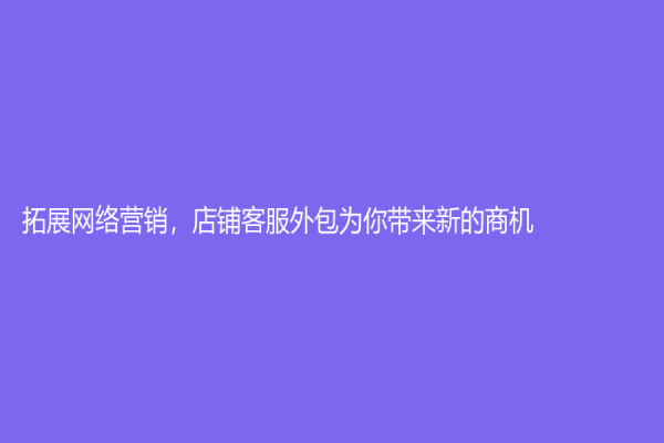 拓展网络营销，店铺客服外包为你带来新的商机